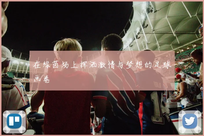 在绿茵场上挥洒激情与梦想的足球画卷