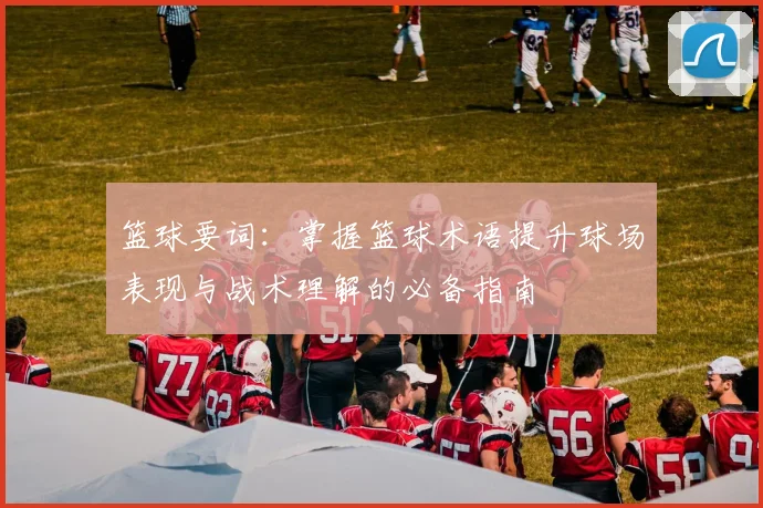 篮球要词：掌握篮球术语提升球场表现与战术理解的必备指南