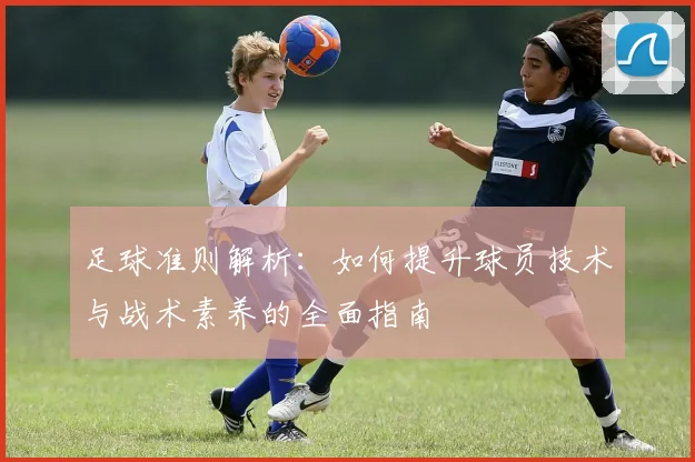 足球准则解析：如何提升球员技术与战术素养的全面指南