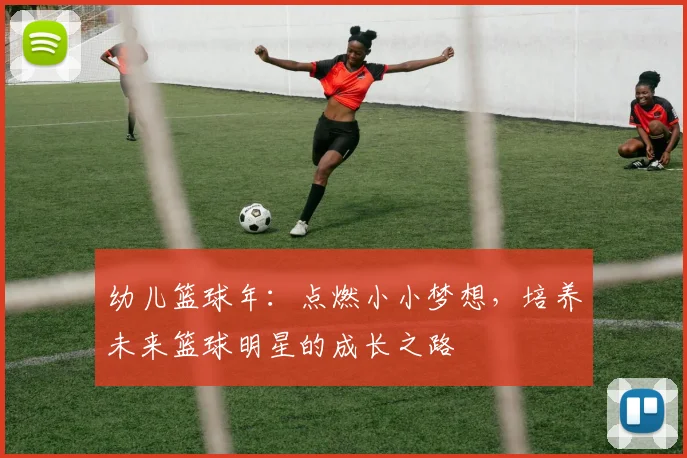 幼儿篮球年：点燃小小梦想，培养未来篮球明星的成长之路