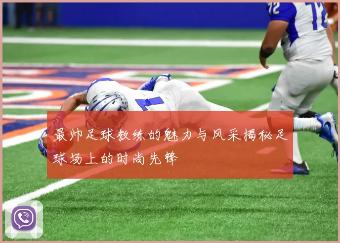 最帅足球教练的魅力与风采揭秘足球场上的时尚先锋