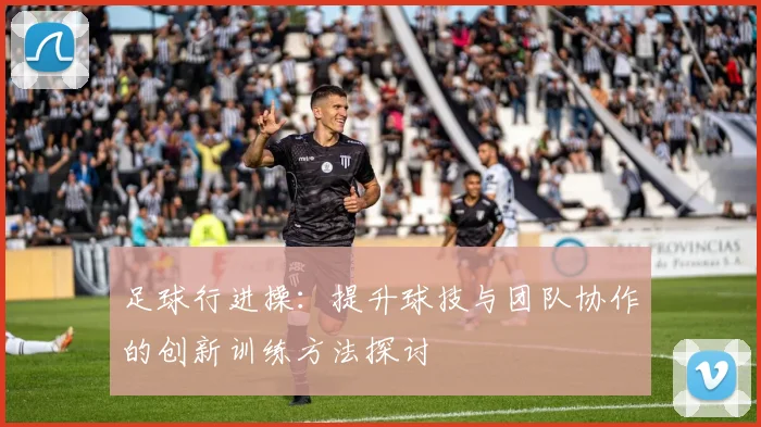 足球行进操：提升球技与团队协作的创新训练方法探讨