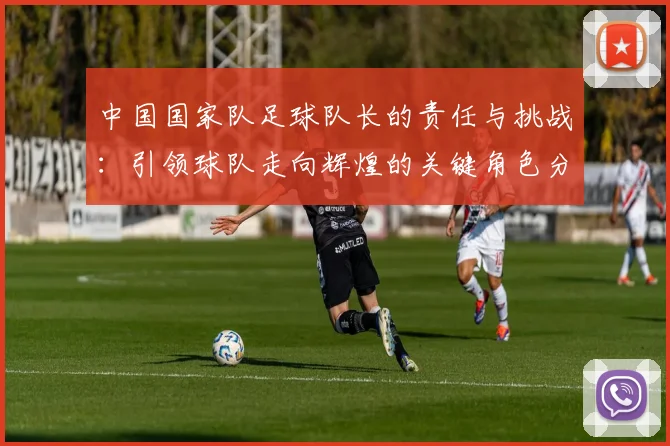中国国家队足球队长的责任与挑战：引领球队走向辉煌的关键角色分析