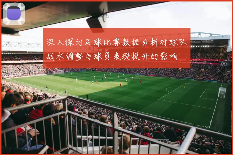 深入探讨足球比赛数据分析对球队战术调整与球员表现提升的影响
