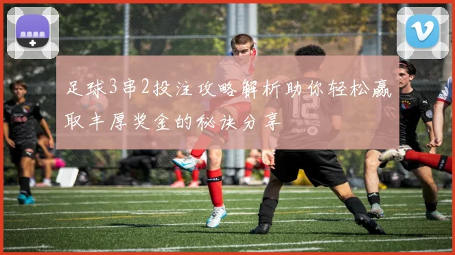 足球3串2投注攻略解析助你轻松赢取丰厚奖金的秘诀分享