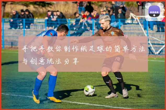 手把手教你制作纸足球的简单方法与创意玩法分享
