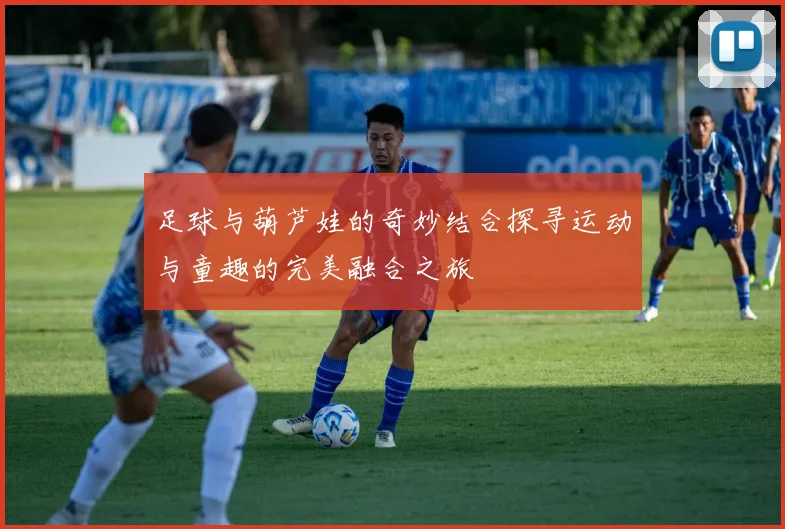 足球与葫芦娃的奇妙结合探寻运动与童趣的完美融合之旅