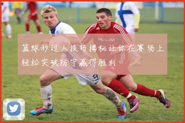 篮球秒过人技巧揭秘让你在赛场上轻松突破防守赢得胜利
