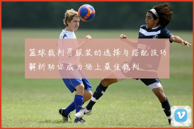 篮球裁判员服装的选择与搭配技巧解析助你成为场上最佳裁判