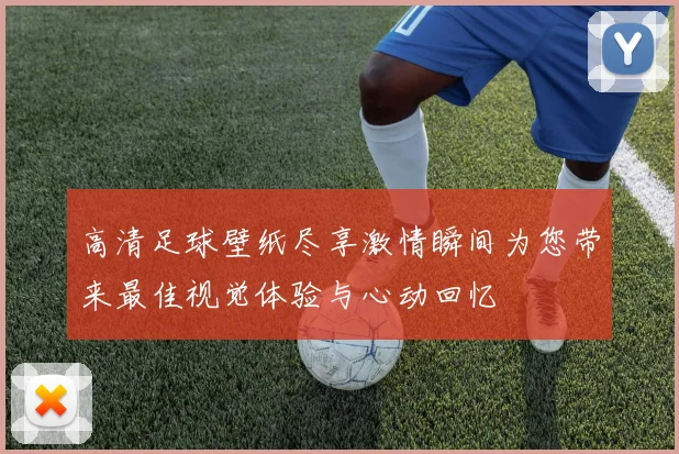 高清足球壁纸尽享激情瞬间为您带来最佳视觉体验与心动回忆