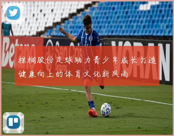 棕榈股份足球助力青少年成长打造健康向上的体育文化新风尚