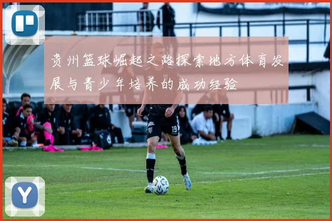 贵州篮球崛起之路探索地方体育发展与青少年培养的成功经验
