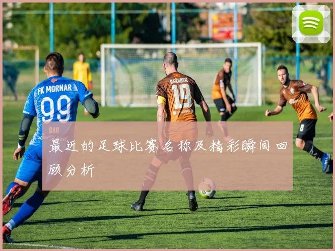 最近的足球比赛名称及精彩瞬间回顾分析
