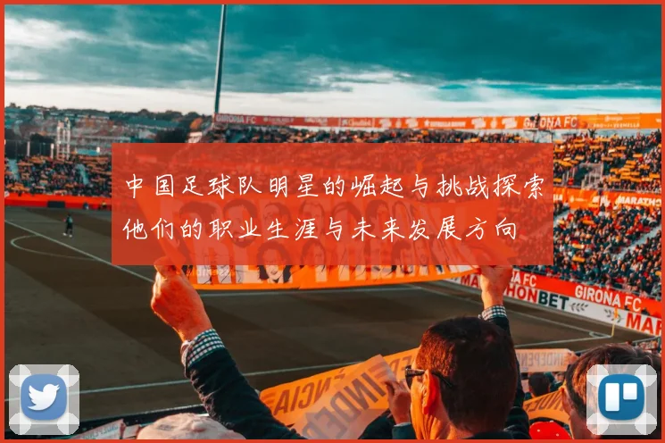 中国足球队明星的崛起与挑战探索他们的职业生涯与未来发展方向