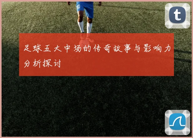 足球五大中场的传奇故事与影响力分析探讨